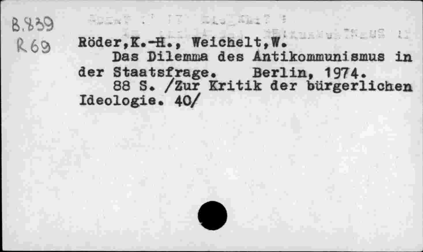 ﻿B.%9 ß.63
Röder,K.-H., Weichelt,W.
Das Dilemma des Antikommunismus in der Staatsfrage, Berlin, 1974.
88 S, /Zur Kritik der bürgerlichen Ideologie. 40/